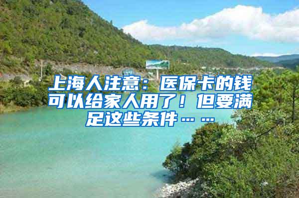 上海人注意：医保卡的钱可以给家人用了！但要满足这些条件……