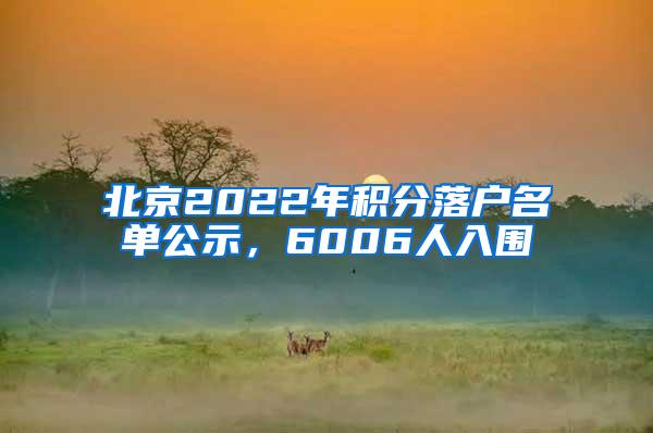 北京2022年积分落户名单公示，6006人入围