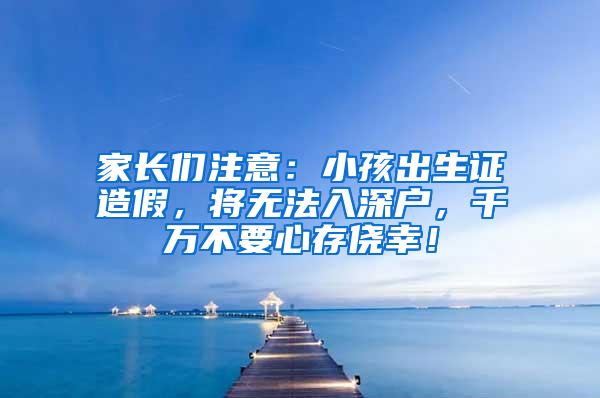 家长们注意：小孩出生证造假，将无法入深户，千万不要心存侥幸！