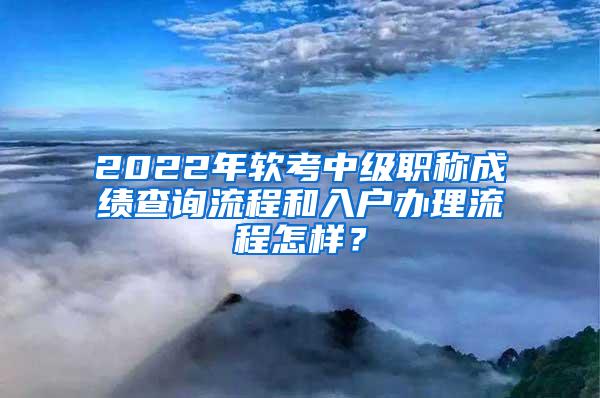 2022年软考中级职称成绩查询流程和入户办理流程怎样？