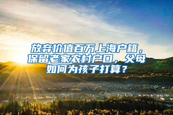 放弃价值百万上海户籍，保留老家农村户口，父母如何为孩子打算？