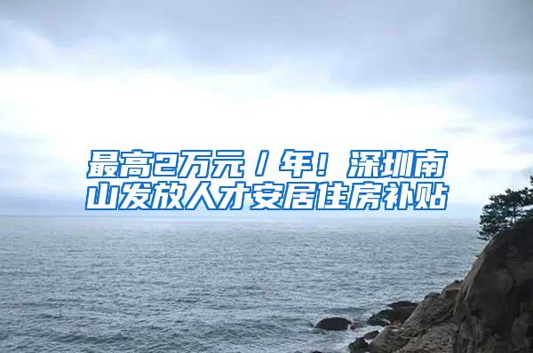 最高2万元／年！深圳南山发放人才安居住房补贴