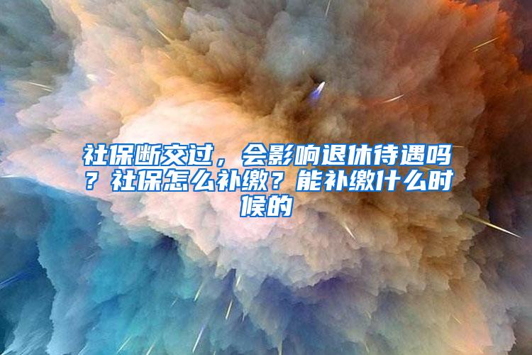 社保断交过，会影响退休待遇吗？社保怎么补缴？能补缴什么时候的