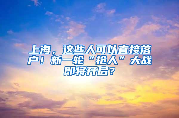 上海，这些人可以直接落户！新一轮“抢人”大战即将开启？