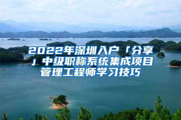 2022年深圳入户「分享」中级职称系统集成项目管理工程师学习技巧