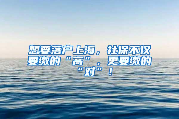 想要落户上海，社保不仅要缴的“高”，更要缴的“对”！