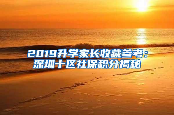 2019升学家长收藏参考：深圳十区社保积分揭秘