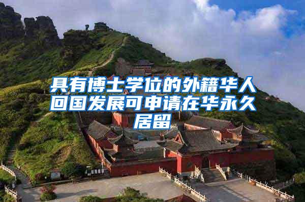 具有博士学位的外籍华人回国发展可申请在华永久居留