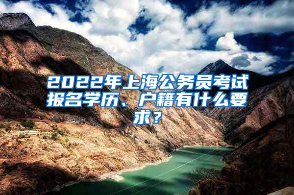 2022年上海公务员考试报名学历、户籍有什么要求？