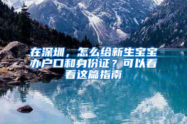 在深圳，怎么给新生宝宝办户口和身份证？可以看看这篇指南