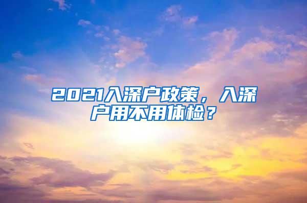 2021入深户政策，入深户用不用体检？