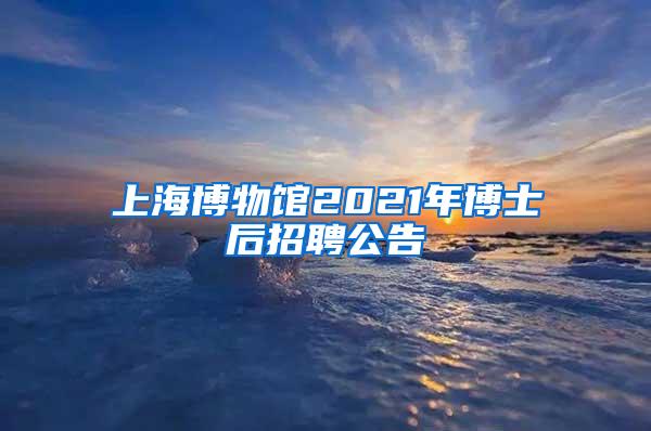 上海博物馆2021年博士后招聘公告