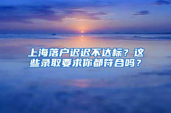 上海落户迟迟不达标？这些录取要求你都符合吗？