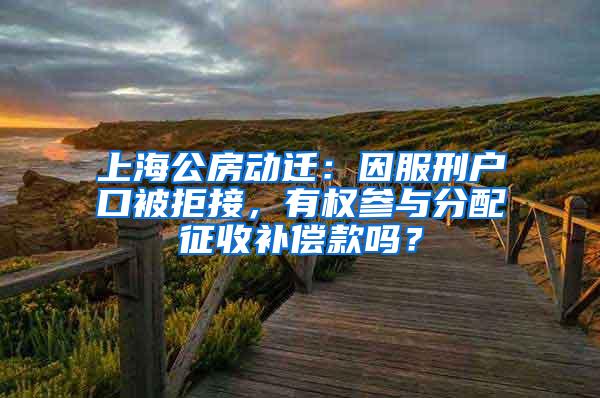 上海公房动迁：因服刑户口被拒接，有权参与分配征收补偿款吗？