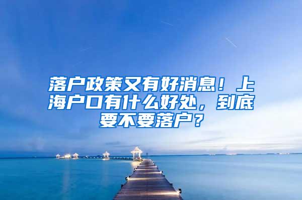 落户政策又有好消息！上海户口有什么好处，到底要不要落户？