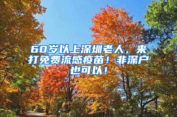 60岁以上深圳老人，来打免费流感疫苗！非深户也可以！