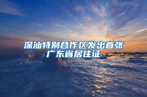 深汕特别合作区发出首张广东省居住证