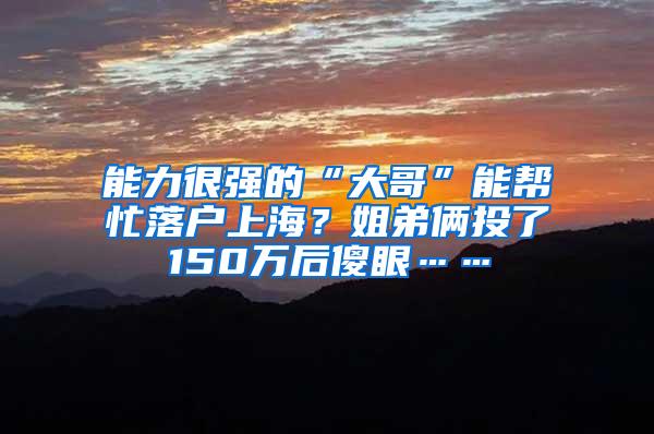 能力很强的“大哥”能帮忙落户上海？姐弟俩投了150万后傻眼……