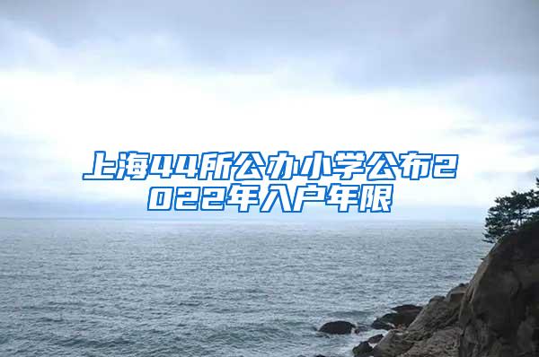 上海44所公办小学公布2022年入户年限