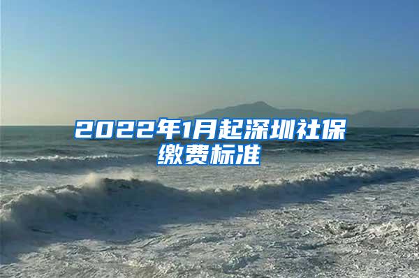 2022年1月起深圳社保缴费标准