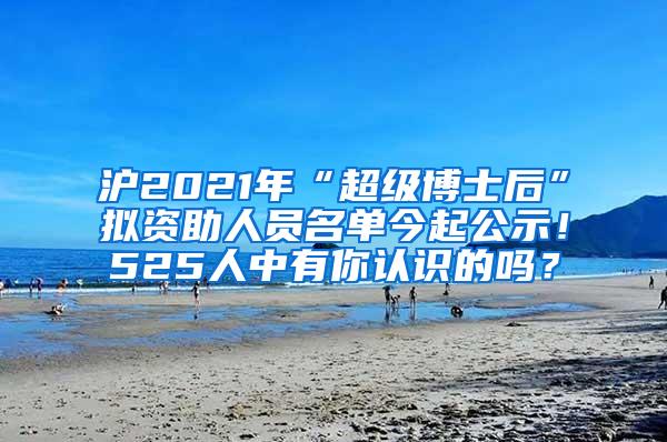 沪2021年“超级博士后”拟资助人员名单今起公示！525人中有你认识的吗？