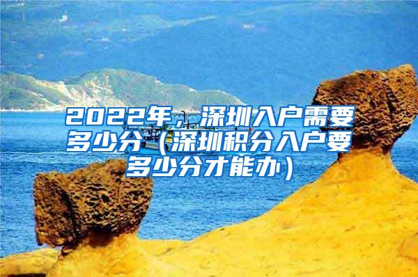 2022年，深圳入户需要多少分（深圳积分入户要多少分才能办）