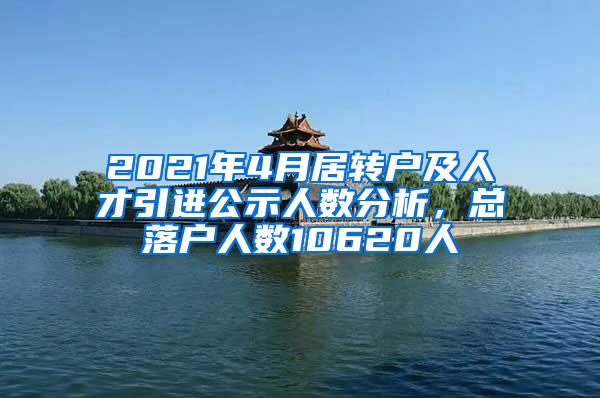 2021年4月居转户及人才引进公示人数分析，总落户人数10620人