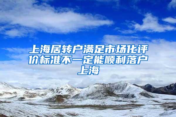 上海居转户满足市场化评价标准不一定能顺利落户上海