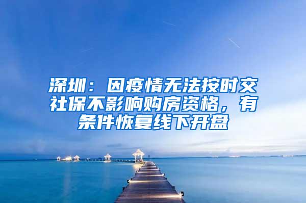 深圳：因疫情无法按时交社保不影响购房资格，有条件恢复线下开盘