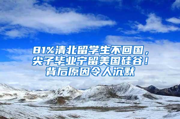 81%清北留学生不回国，尖子毕业宁留美国硅谷！背后原因令人沉默