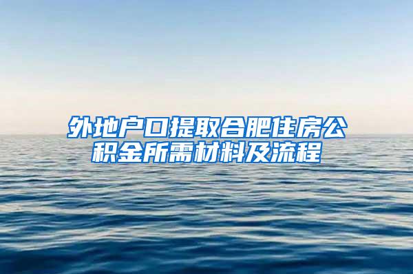 外地户口提取合肥住房公积金所需材料及流程