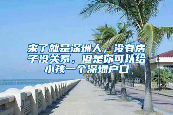 来了就是深圳人，没有房子没关系，但是你可以给小孩一个深圳户口