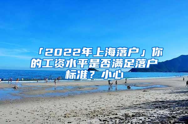 「2022年上海落户」你的工资水平是否满足落户标准？小心