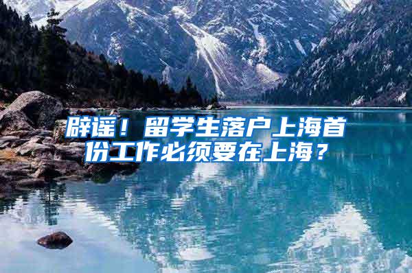 辟谣！留学生落户上海首份工作必须要在上海？