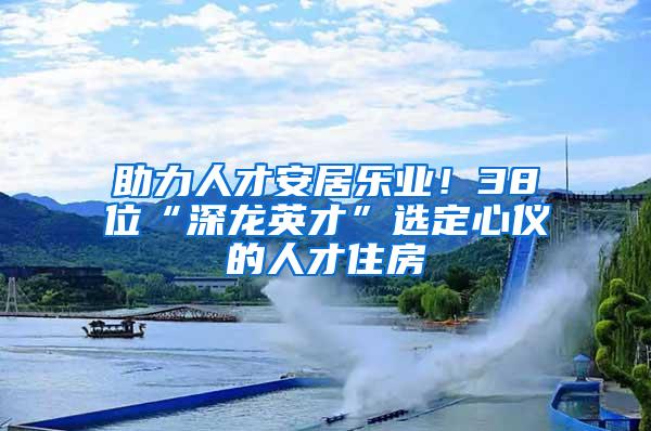 助力人才安居乐业！38位“深龙英才”选定心仪的人才住房