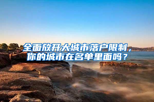 全面放开大城市落户限制，你的城市在名单里面吗？