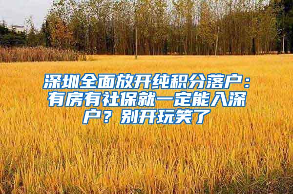 深圳全面放开纯积分落户：有房有社保就一定能入深户？别开玩笑了