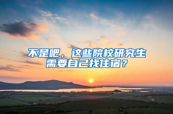 不是吧，这些院校研究生需要自己找住宿？