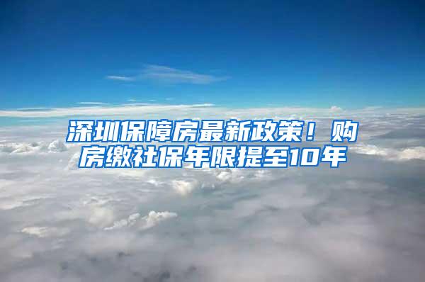 深圳保障房最新政策！购房缴社保年限提至10年