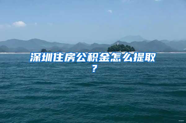 深圳住房公积金怎么提取？