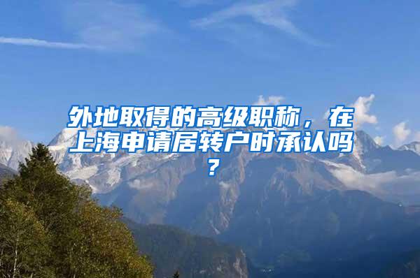 外地取得的高级职称，在上海申请居转户时承认吗？