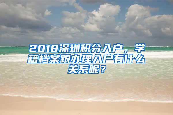 2018深圳积分入户，学籍档案跟办理入户有什么关系呢？