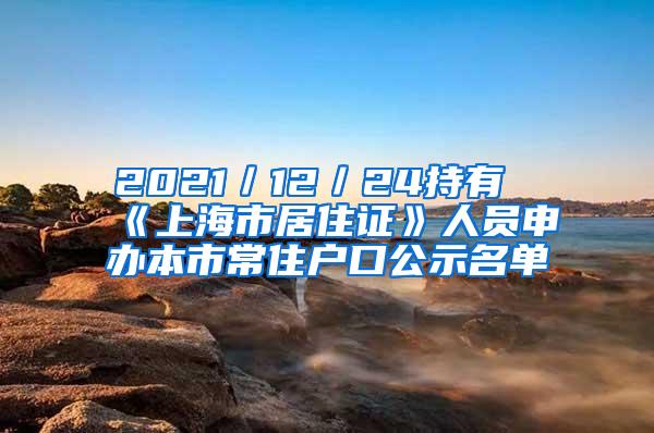 2021／12／24持有《上海市居住证》人员申办本市常住户口公示名单