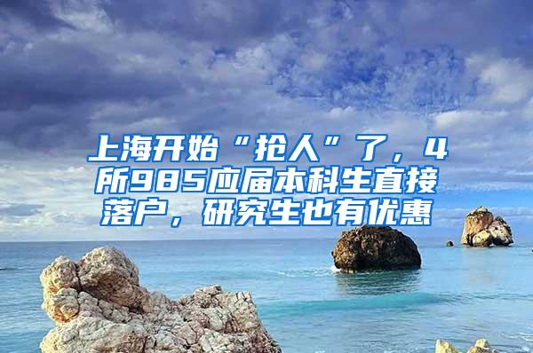 上海开始“抢人”了，4所985应届本科生直接落户，研究生也有优惠