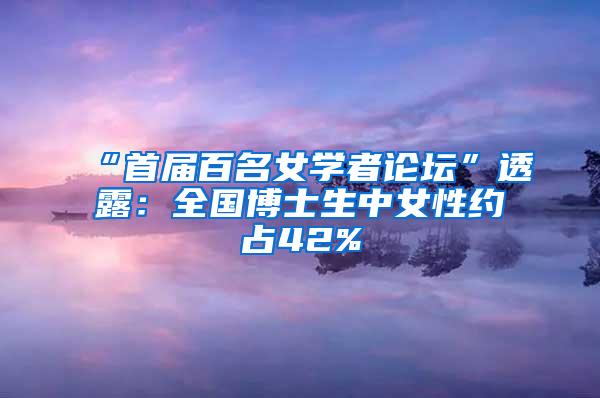 “首届百名女学者论坛”透露：全国博士生中女性约占42%