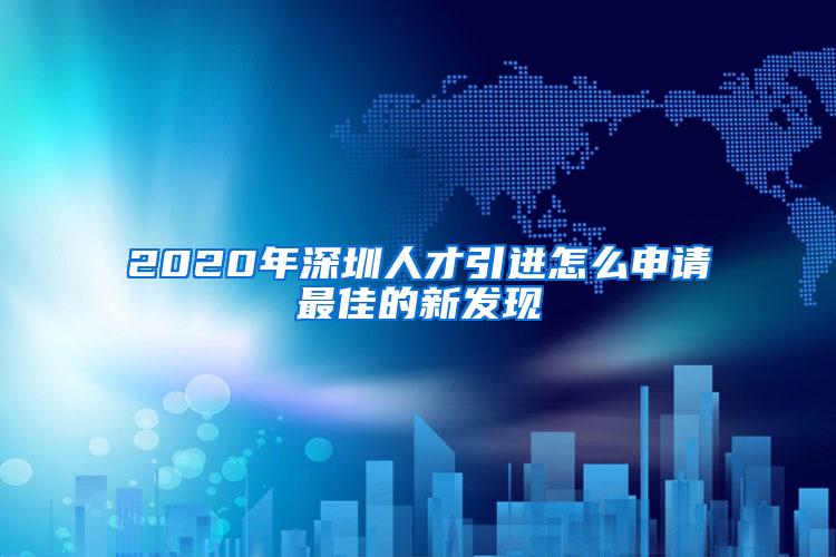 2020年深圳人才引进怎么申请最佳的新发现