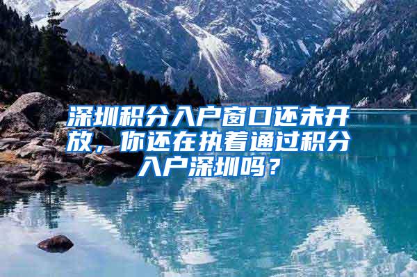 深圳积分入户窗口还未开放，你还在执着通过积分入户深圳吗？