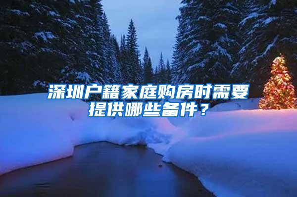 深圳户籍家庭购房时需要提供哪些备件？