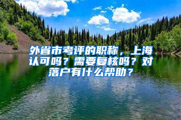 外省市考评的职称，上海认可吗？需要复核吗？对落户有什么帮助？