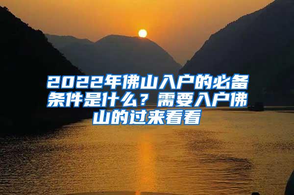 2022年佛山入户的必备条件是什么？需要入户佛山的过来看看